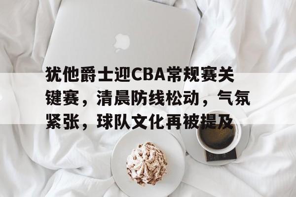 haha体育平台-犹他爵士迎CBA常规赛关键赛，清晨防线松动，气氛紧张，球队文化再被提及