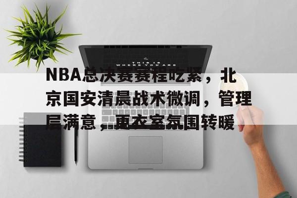 HAHA体育-NBA总决赛赛程吃紧，北京国安清晨战术微调，管理层满意，更衣室氛围转暖
